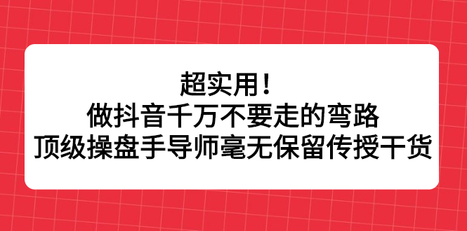 （2335期）超实用！做抖音千万不要走的弯路，顶级操盘手导师毫无保留传授干货 - 副业心选-副业心选