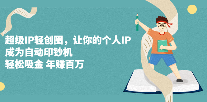 （2318期）超级IP轻创圈，让你的个人IP，成为自动印钞机，轻松吸金 年赚百万-副业心选