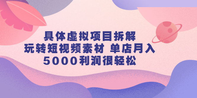 （2313期）具体虚拟项目拆解，玩转短视频素材 单店月入5000利润很轻松【视频课程】-副业心选