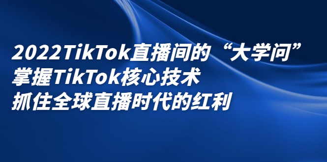 （2339期）2022TikTok直播间的“大学问”掌握TikTok核心技术 抓住全球直播时代的红利 - 副业心选-副业心选