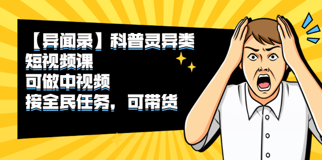 （2320期）【异闻录】科普灵异类短视频课，可做中视频，接全民任务，可带货-副业心选