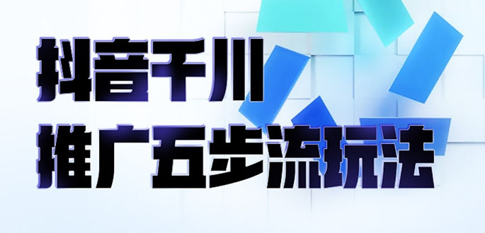 （2330期）抖音千川推广五步流玩法：教你轻松获取自然流量，打造单品爆款 - 副业心选-副业心选