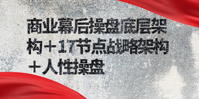 （2311期）商业幕后操盘底层架构＋17节点战略架构＋人性操盘（详细视频课程） - 副业心选-副业心选