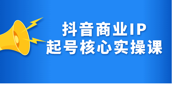 （2309期）抖音商业IP起号核心实操课，带你玩转算法，流量，内容，架构，变现 - 副业心选-副业心选
