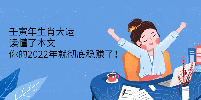 （2301期）壬寅年生肖大运：读懂了本文，你的2022年就彻底稳赚了！ - 副业心选-副业心选