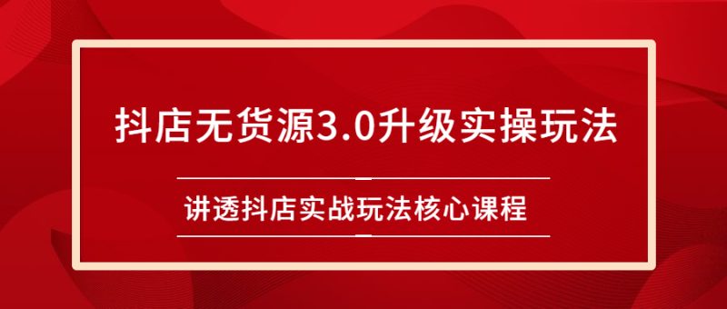 （2276期）雷子抖店无货源3.0升级实操玩法：讲透抖店实战玩法核心课程-副业心选