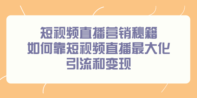 （2257期）短视频直播营销秘籍，如何靠短视频直播最大化引流和变现 - 副业心选-副业心选