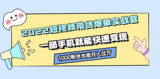 （2245期）2022短视频带货爆单实战营，一部手机就能快速变现，1000粉丝也能月入过万-副业心选