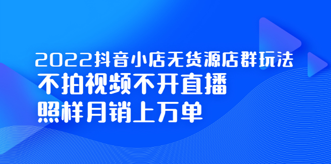 （2248期）2022抖音小店无货源店群玩法，不拍视频不开直播照样月销上万单-副业心选
