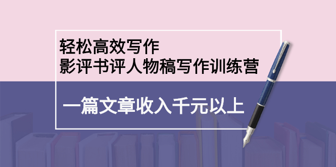 （2230期）轻松高效写作：影评书评人物稿写作训练营：一篇文章收入千元以上-副业心选