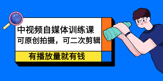 （2246期）中视频自媒体训练课：可原创拍摄，可二次剪辑，有播放量就有钱-副业心选