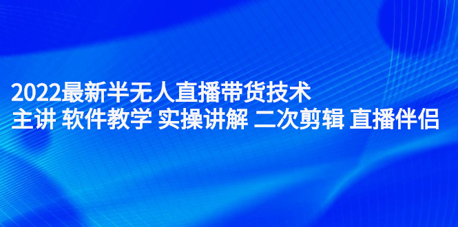 （2242期）2022最新半无人直播带货技术：主讲 软件教学 实操讲解 二次剪辑 直播伴侣-副业心选