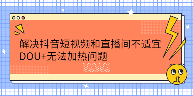 （2221期）解决抖音短视频和直播间不适宜，DOU+无法加热问题-副业心选