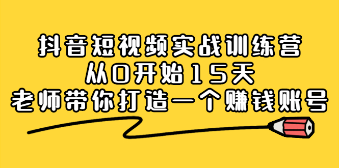 （2220期）抖音短视频实战训练营，从0开始15天老师带你打造一个赚钱账号-副业心选