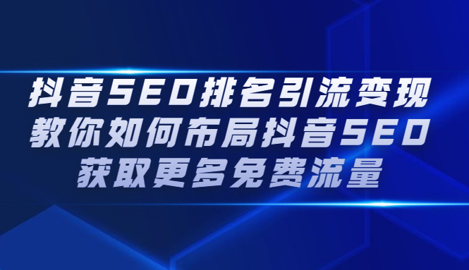 （2226期）抖音SEO排名引流变现，教你如何布局抖音SEO获取更多免费流量-副业心选