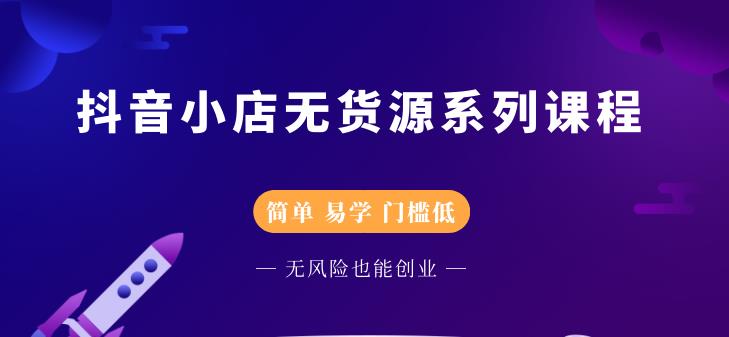 （2218期）抖音小店无货源系列课程，简单，易学，门槛低，无风险也能月入万元-副业心选
