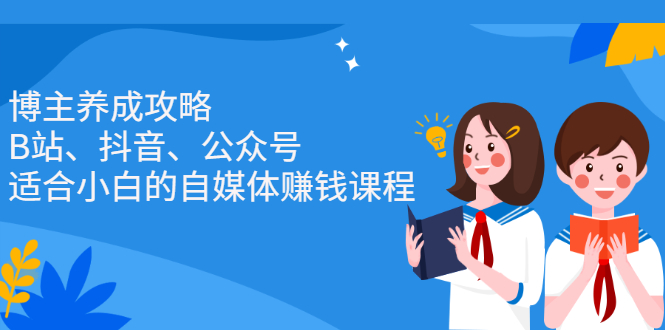 （2229期）博主养成攻略（B站、抖音、公众号），适合小白的自媒体赚钱课程-副业心选