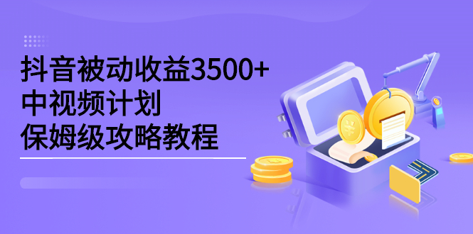 （2232期）抖音被动收益3500+，中视频计划保姆级攻略教程-副业心选