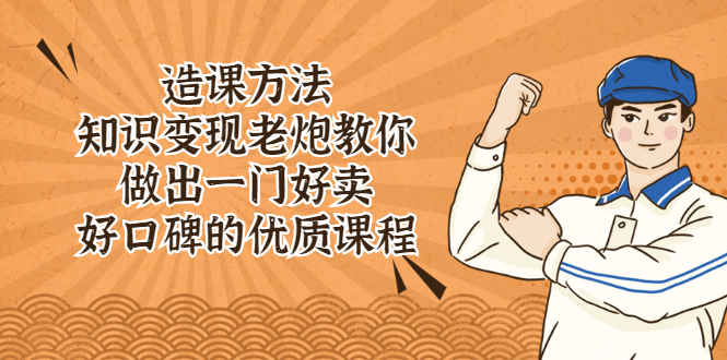（2223期）造课方法：知识变现老炮教你做出一门好卖、好口碑的优质课程-副业心选