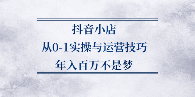 （2227期）抖音小店从0-1实操与运营技巧，年入百万不是梦-副业心选