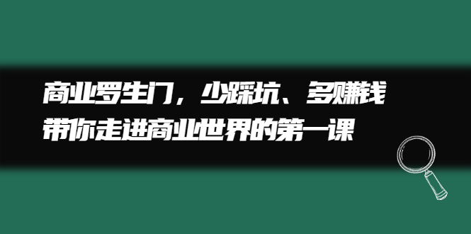 （2211期）商业罗生门，少踩坑、多赚钱带你走进商业世界的第一课 - 副业心选-副业心选
