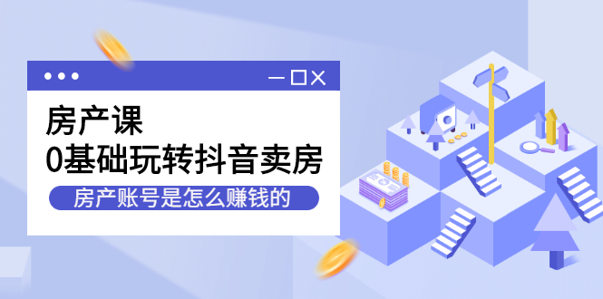 （2231期）房产课，0基础玩转抖音卖房，房产账号是怎么赚钱的-副业心选