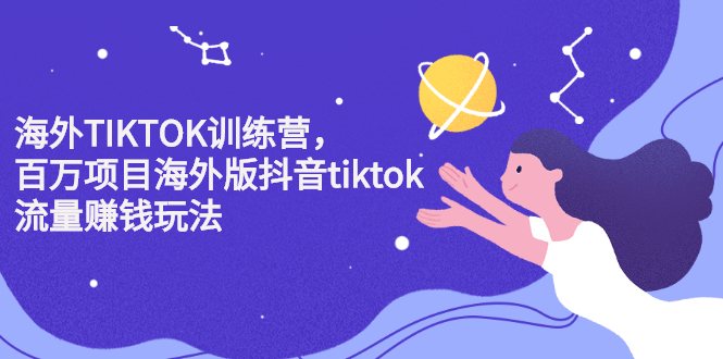 （2207期）海外TIKTOK训练营，百万项目海外版抖音tiktok流量赚钱玩法-副业心选