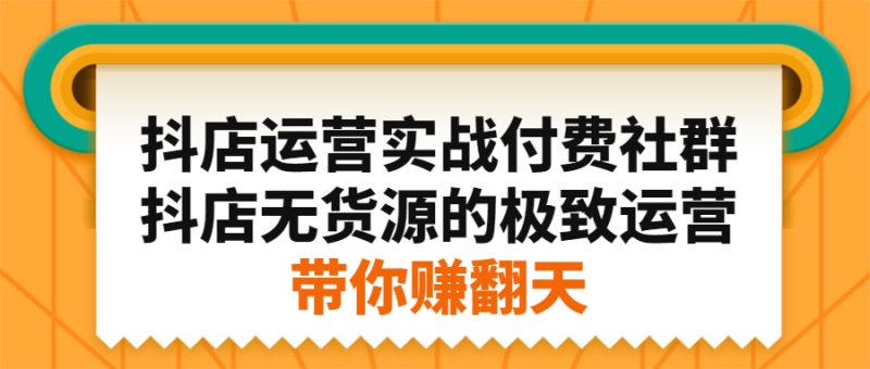 （2192期）抖店运营实战付费社群，抖店无货源的极致运营带你赚翻天-副业心选