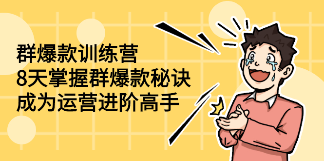 （2193期）群爆款训练营：8天掌握群爆款秘诀，成为运营进阶高手-副业心选