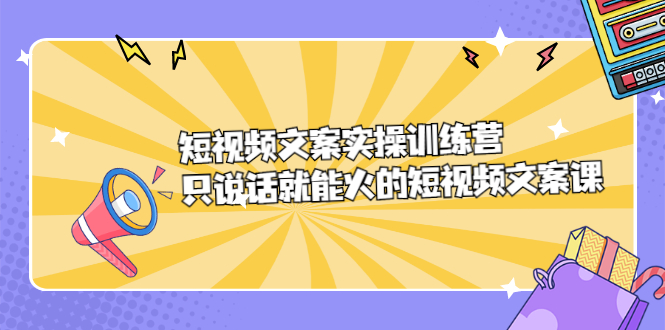 （2198期）短视频文案实训操练营，只说话就能火的短视频文案课 - 副业心选-副业心选