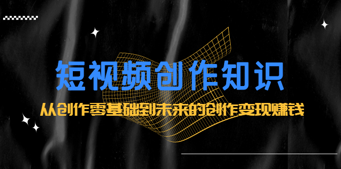 （2200期）短视频创作知识：从创作零基础到未来的创作变现赚钱-副业心选