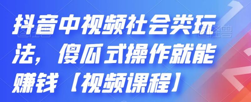 （2180期）抖音中视频社会类玩法，傻瓜式操作就能赚钱【视频课程】-副业心选