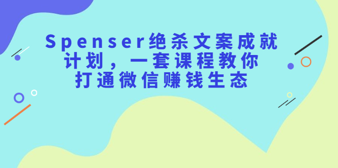 （2179期）Spenser绝杀文案成就计划，一套课程教你打通微信赚钱生态-副业心选