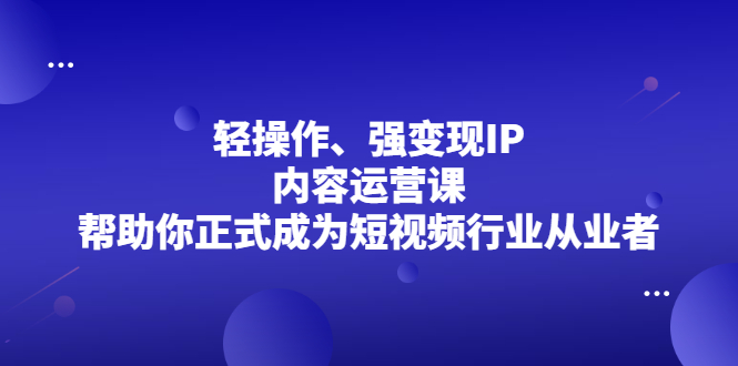 （2153期）轻操作、强变现IP内容运营课，帮助你正式成为短视频行业从业者 - 副业心选-副业心选