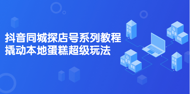 （2134期）抖音同城探店号系列教程，撬动本地蛋糕超级玩法【视频课程】-副业心选