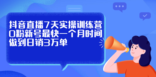 （2160期）抖音直播7天实操训练营，0粉新号最快一个月时间做到日销3万单-副业心选