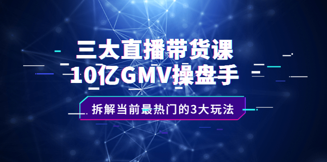 （2140期）三大直播带货课：10亿GMV操盘手，拆解当前最热门的3大玩法-副业心选