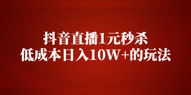 （2127期）抖音直播1元秒杀，低成本日入10W+的玩法【视频课程】 - 副业心选-副业心选