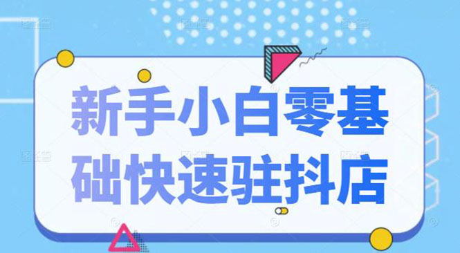 （2113期）抖音小店新手小白零基础快速入驻抖店100%开通（全套11节课程）-副业心选