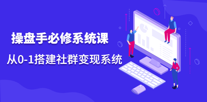 （2110期）操盘手必修系统课，从0-1搭建社群变现系统-副业心选