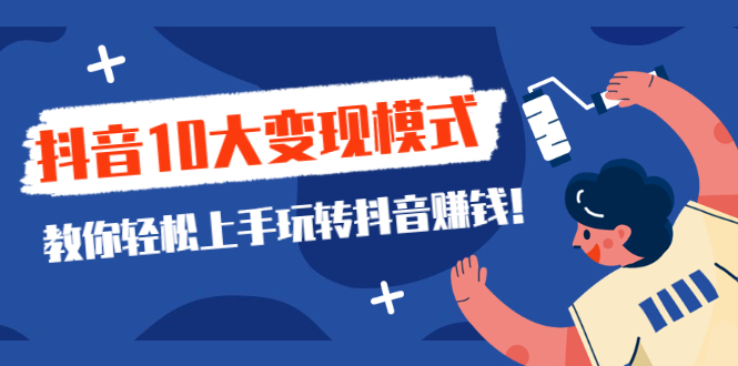 （2109期）一次说完抖音10大变现模式，教你轻松上手玩转抖音赚钱！-副业心选