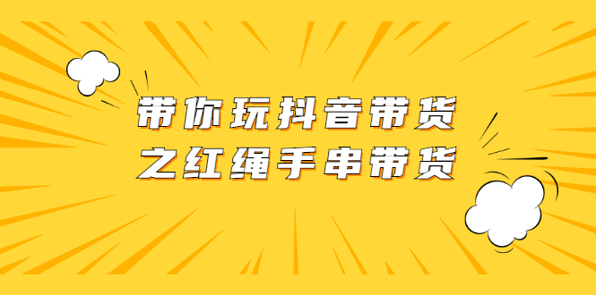 （2069期）带你玩抖音带货之红绳手串带货【视频课程】-副业心选