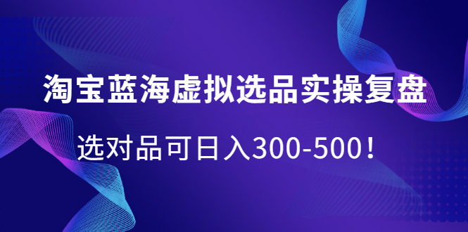 （2095期）淘宝蓝海虚拟选品实操复盘，选对品可日入300-500！-副业心选