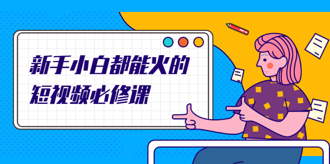 （2090期）新手小白都能火的短视频必修课，教你三天就能上热门的短视频IP技术-副业心选