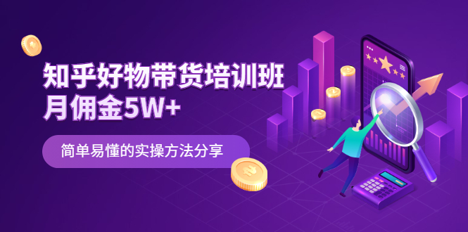 （2068期）知乎好物带货培训班：月佣金5W+简单易懂的实操方法分享-副业心选
