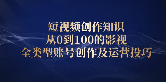 （2080期）短视频创作知识，从0到100的影视全类型账号创作及运营投巧-副业心选