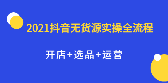 （2070期）2021抖音无货源实操全流程，开店+选品+运营，全职兼职都可操作 - 副业心选-副业心选