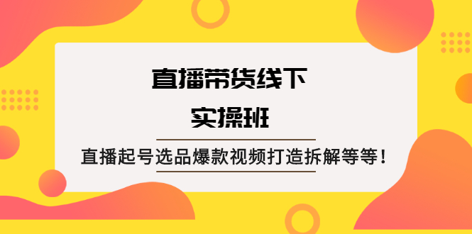 （2058期）直播带货线下实操班：直播起号选品爆款视频打造拆解等等！-副业心选
