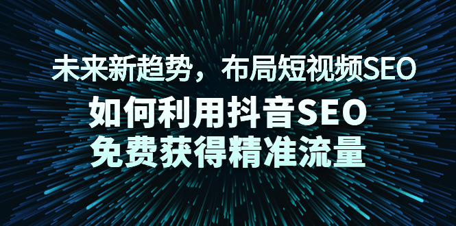 （2043期）未来新趋势，布局短视频SEO，如何利用抖音SEO免费获得精准流量（3节课）-副业心选