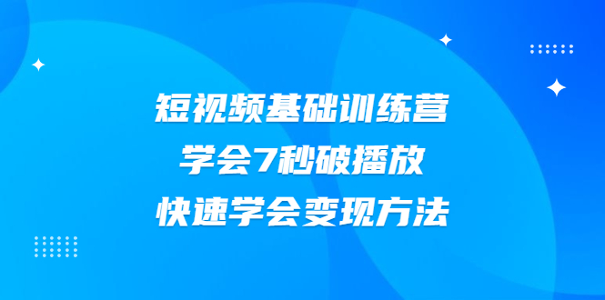 （2007期）2021短视频基础训练营，学会7秒破播放，快速学会变现方法 - 副业心选-副业心选